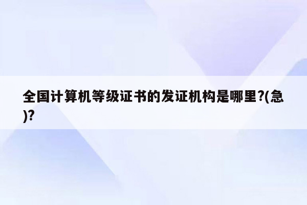 全国计算机等级证书的发证机构是哪里?(急)?