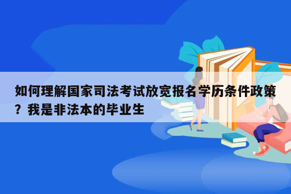 如何理解国家司法考试放宽报名学历条件政策？我是非法本的毕业生