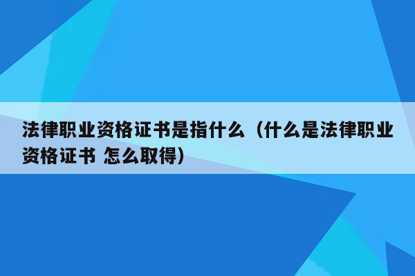 法律职业资格证书是指什么（什么是法律职业资格证书 怎么取得）