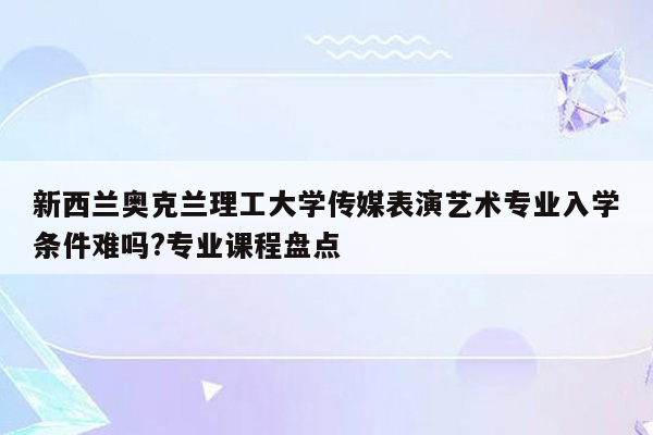 新西兰奥克兰理工大学传媒表演艺术专业入学条件难吗?专业课程盘点