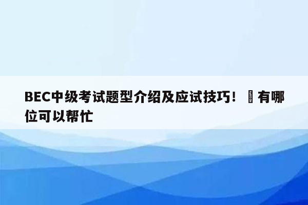 BEC中级考试题型介绍及应试技巧！​有哪位可以帮忙