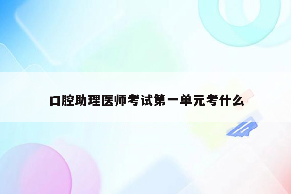 口腔助理医师考试第一单元考什么