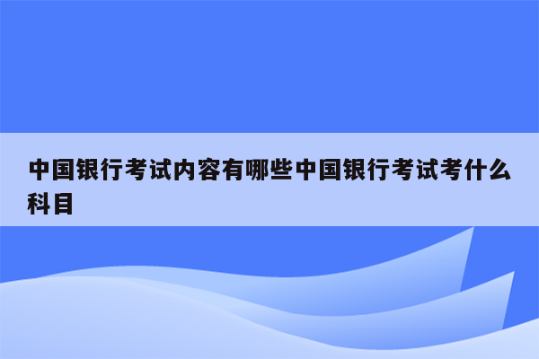 中国银行考试内容有哪些中国银行考试考什么科目