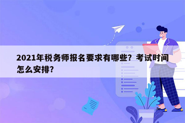 2021年税务师报名要求有哪些？考试时间怎么安排？