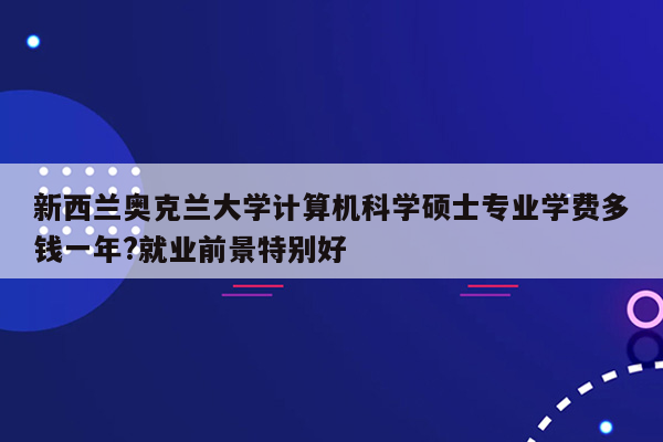 新西兰奥克兰大学计算机科学硕士专业学费多钱一年?就业前景特别好