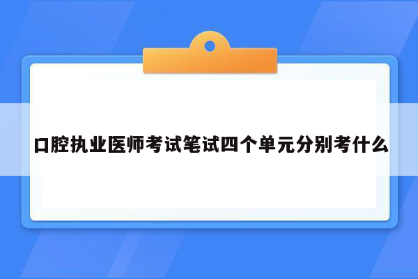 口腔执业医师考试笔试四个单元分别考什么