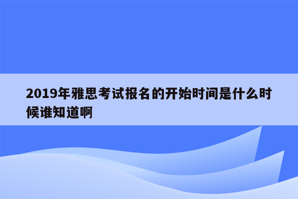 2019年雅思考试报名的开始时间是什么时候谁知道啊