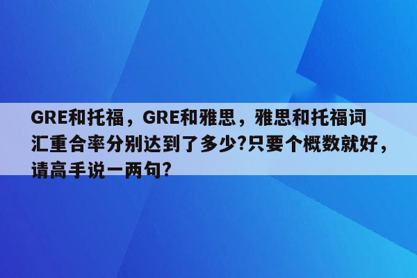 GRE和托福，GRE和雅思，雅思和托福词汇重合率分别达到了多少?只要个概数就好，请高手说一两句?