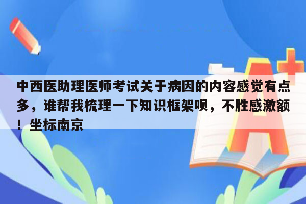 中西医助理医师考试关于病因的内容感觉有点多，谁帮我梳理一下知识框架呗，不胜感激额！坐标南京