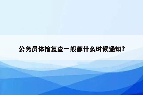 公务员体检复查一般都什么时候通知?