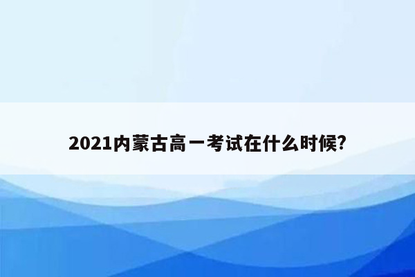 2021内蒙古高一考试在什么时候?