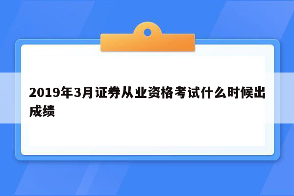 2019年3月证券从业资格考试什么时候出成绩