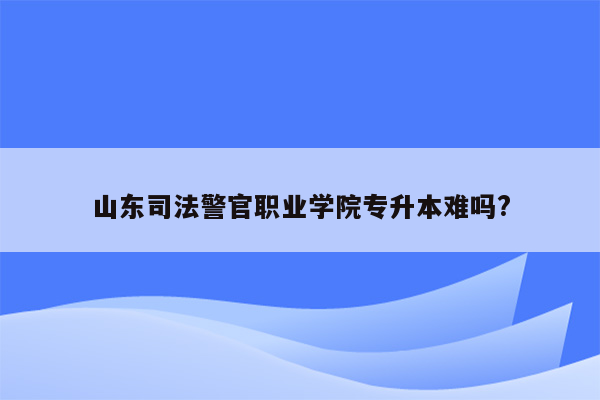 山东司法警官职业学院专升本难吗?