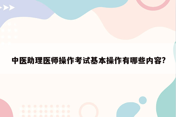 中医助理医师操作考试基本操作有哪些内容?