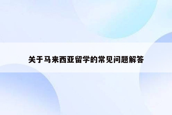 关于马来西亚留学的常见问题解答