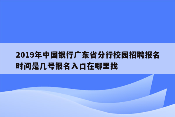 2019年中国银行广东省分行校园招聘报名时间是几号报名入口在哪里找