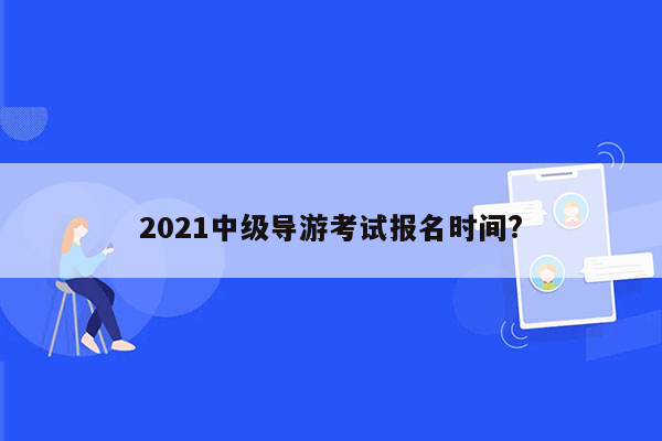 2021中级导游考试报名时间?