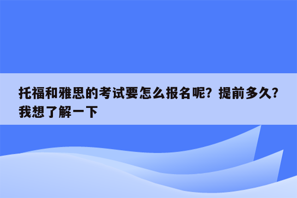 托福和雅思的考试要怎么报名呢？提前多久？我想了解一下