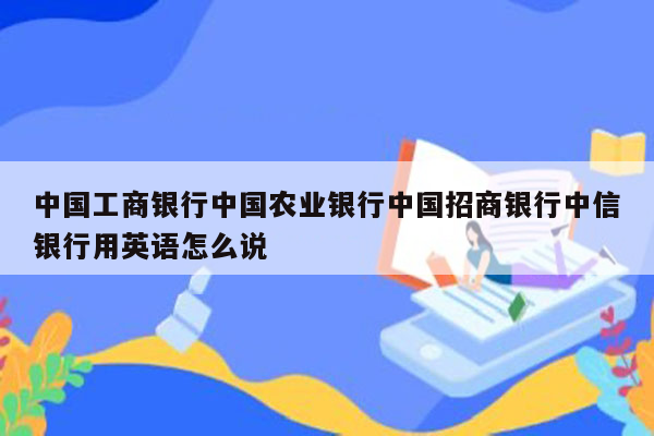 中国工商银行中国农业银行中国招商银行中信银行用英语怎么说