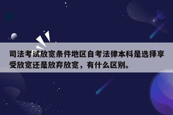 司法考试放宽条件地区自考法律本科是选择享受放宽还是放弃放宽，有什么区别。