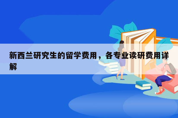 新西兰研究生的留学费用，各专业读研费用详解