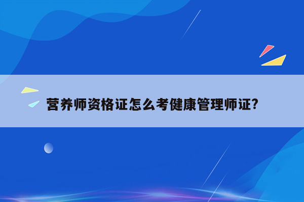 营养师资格证怎么考健康管理师证?