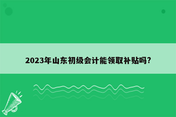 2023年山东初级会计能领取补贴吗?