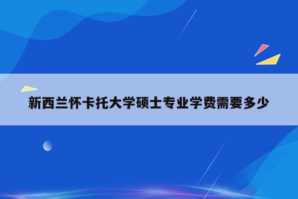 新西兰怀卡托大学硕士专业学费需要多少