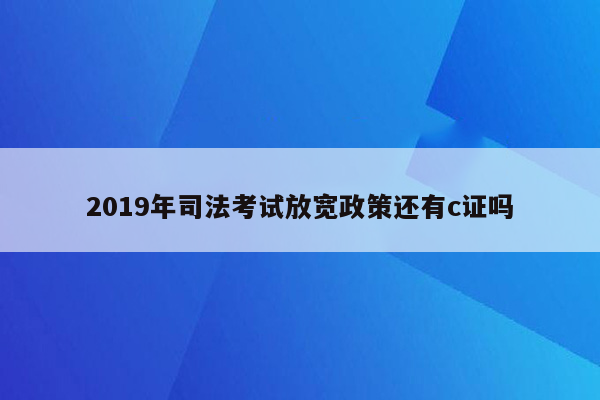 2019年司法考试放宽政策还有c证吗