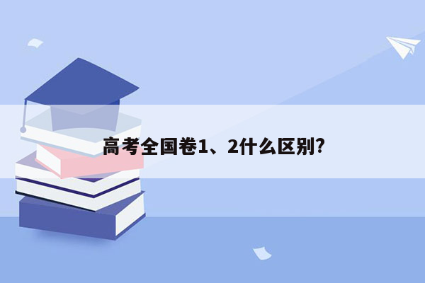 高考全国卷1、2什么区别?