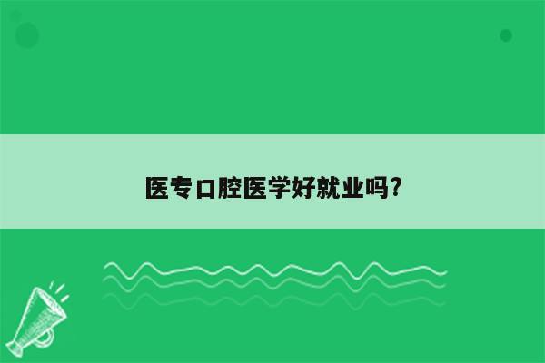 医专口腔医学好就业吗?