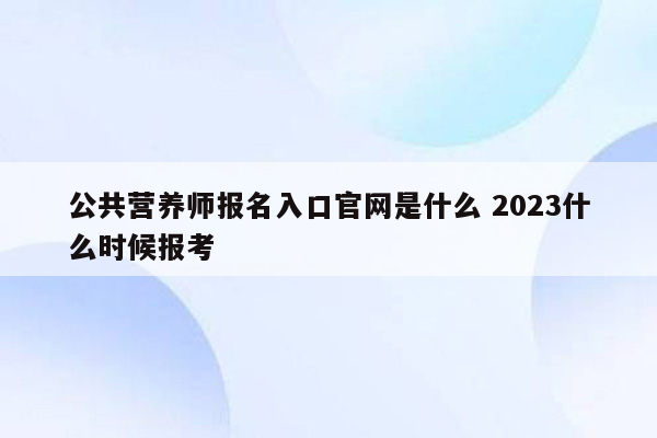 公共营养师报名入口官网是什么 2023什么时候报考