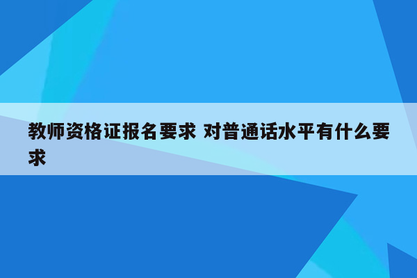 教师资格证报名要求 对普通话水平有什么要求