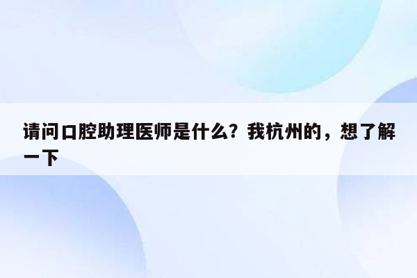 请问口腔助理医师是什么？我杭州的，想了解一下