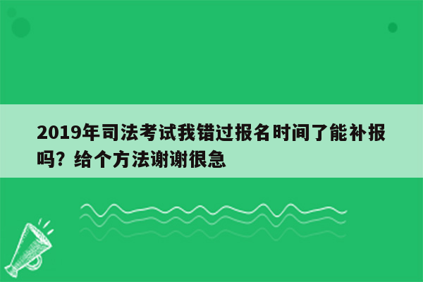 2019年司法考试我错过报名时间了能补报吗？给个方法谢谢很急