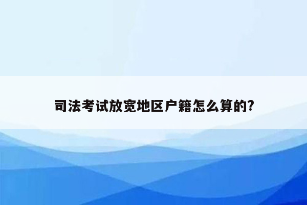 司法考试放宽地区户籍怎么算的?