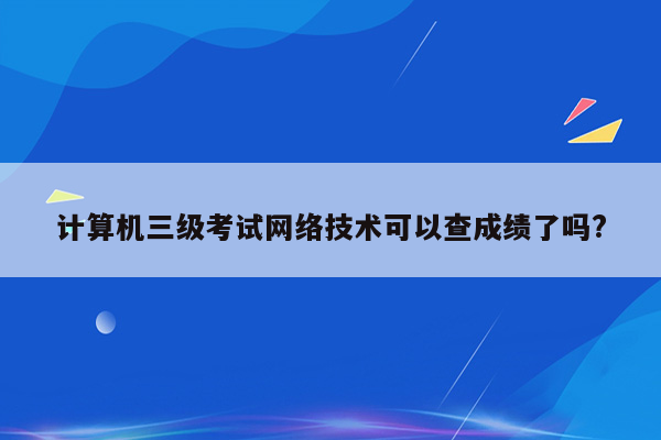 计算机三级考试网络技术可以查成绩了吗?