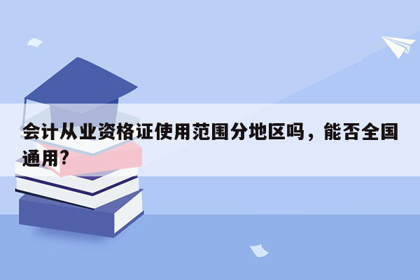 会计从业资格证使用范围分地区吗，能否全国通用?