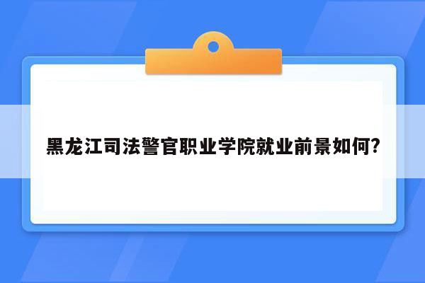 黑龙江司法警官职业学院就业前景如何?