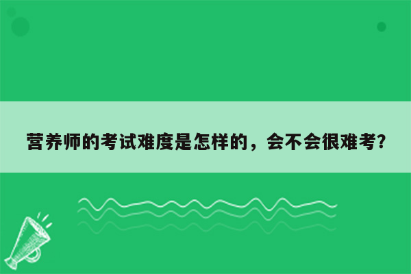 营养师的考试难度是怎样的，会不会很难考？