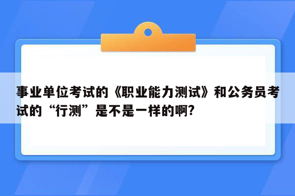 事业单位考试的《职业能力测试》和公务员考试的“行测”是不是一样的啊?