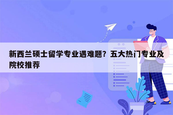 新西兰硕士留学专业遇难题？五大热门专业及院校推荐