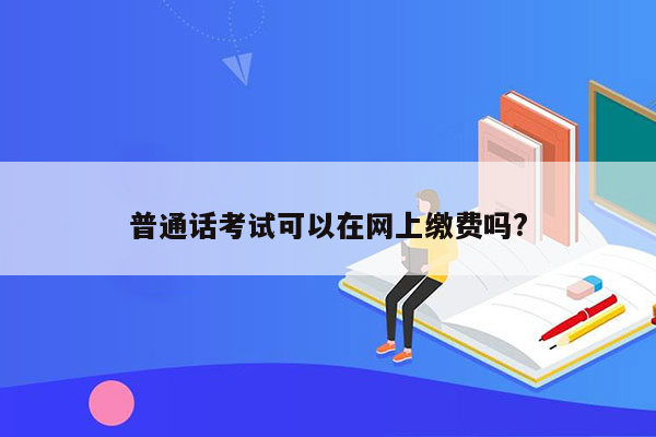 普通话考试可以在网上缴费吗?