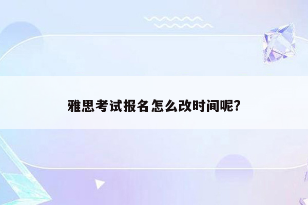 雅思考试报名怎么改时间呢?