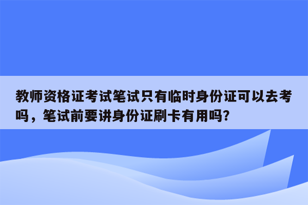 教师资格证考试笔试只有临时身份证可以去考吗，笔试前要讲身份证刷卡有用吗？