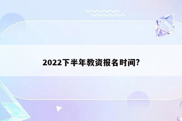 2022下半年教资报名时间?