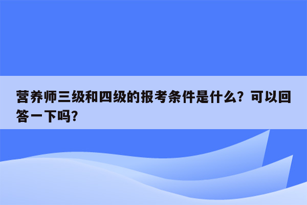 营养师三级和四级的报考条件是什么？可以回答一下吗？