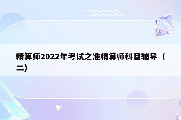 精算师2022年考试之准精算师科目辅导（二）