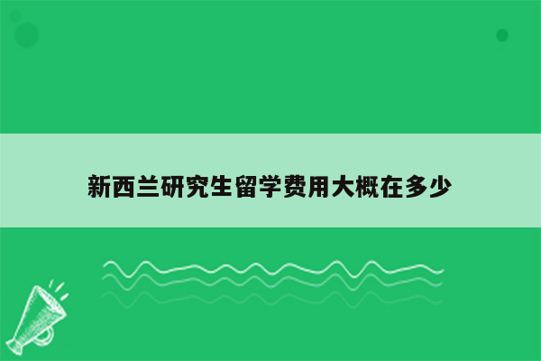 新西兰研究生留学费用大概在多少