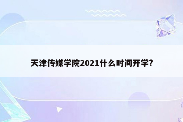 天津传媒学院2021什么时间开学?